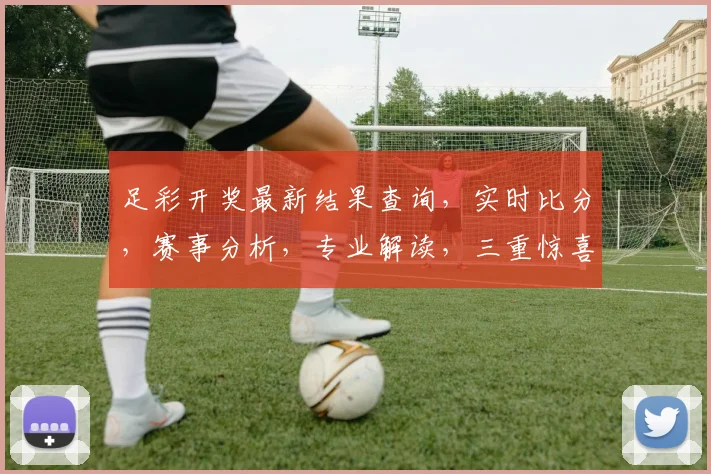 足彩开奖最新结果查询，实时比分，赛事分析，专业解读，三重惊喜，不容错过