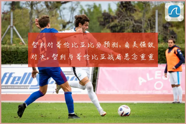 智利对哥伦比亚比分预测,南美强敌对决,智利与哥伦比亚战局悬念重重,一触即发