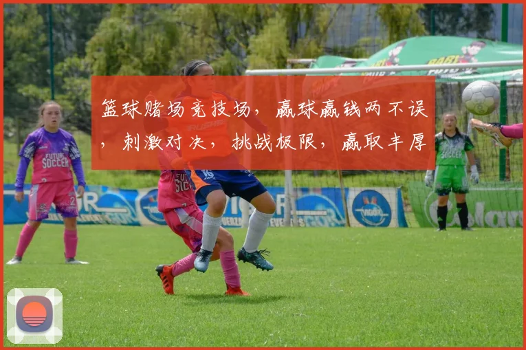 篮球赌场竞技场，赢球赢钱两不误，刺激对决，挑战极限，赢取丰厚奖金，快来加入