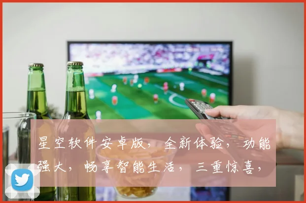 星空软件安卓版，全新体验，功能强大，畅享智能生活，三重惊喜，不容错过