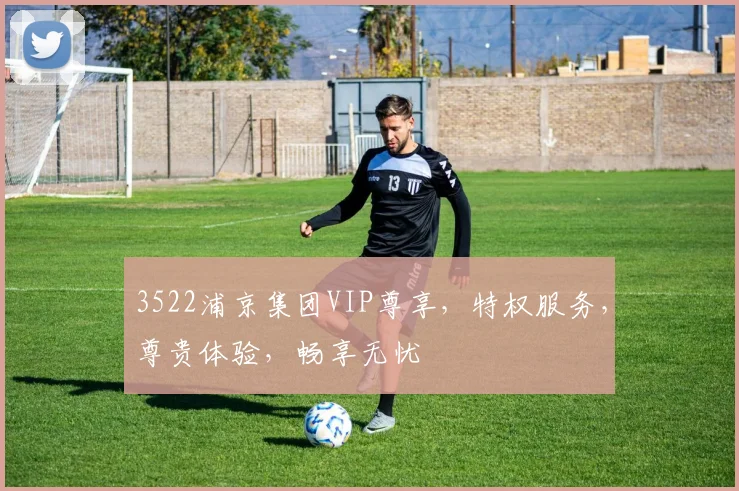 3522浦京集团VIP尊享，特权服务，尊贵体验，畅享无忧
