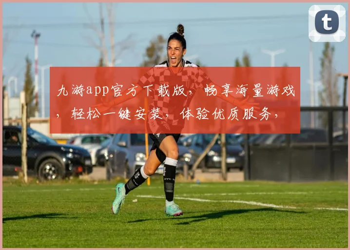 九游app官方下载版，畅享海量游戏，轻松一键安装，体验优质服务，畅玩无忧