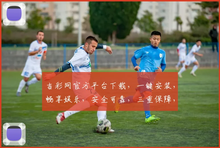 吉彩网官方平台下载，一键安装，畅享娱乐，安全可靠，三重保障，不容错过，立即下载