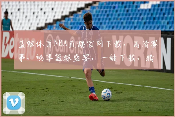 蓝鲸体育NBA直播官网下载，高清赛事，畅享篮球盛宴，一键下载，精彩不断，三网通用，体验非凡