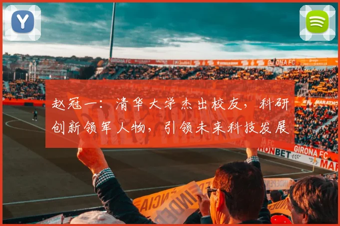 赵冠一：清华大学杰出校友，科研创新领军人物，引领未来科技发展，成就非凡人生三步曲