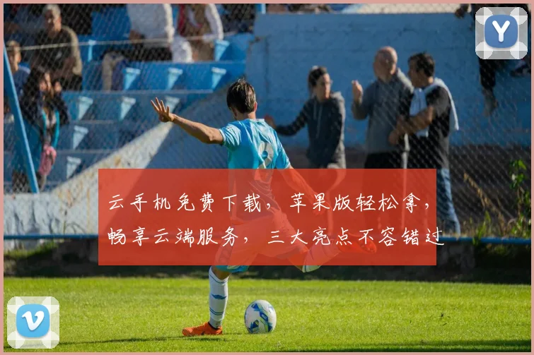 云手机免费下载，苹果版轻松拿，畅享云端服务，三大亮点不容错过，体验极致流畅