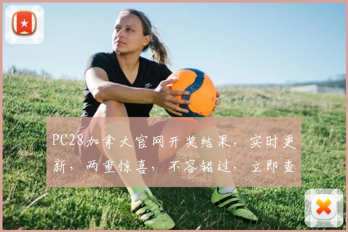 PC28加拿大官网开奖结果，实时更新，两重惊喜，不容错过，立即查看
