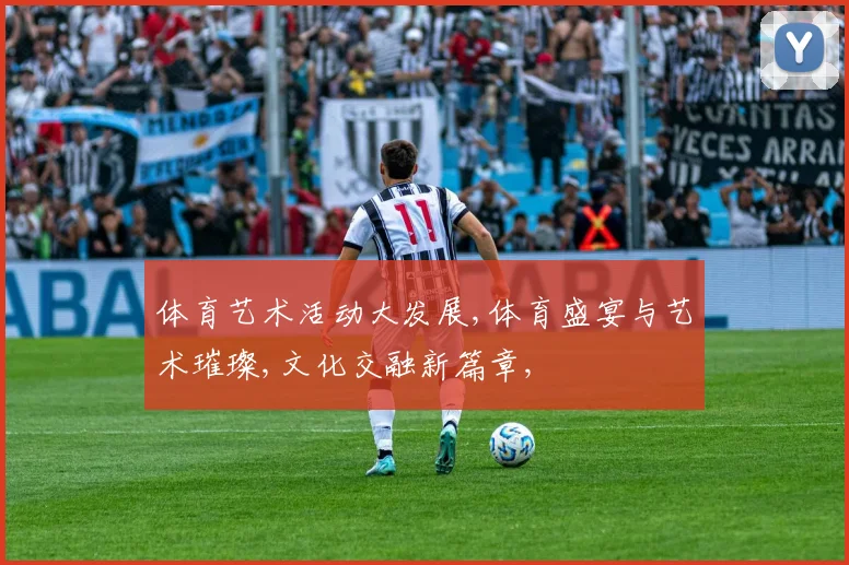 体育艺术活动大发展,体育盛宴与艺术璀璨,文化交融新篇章,