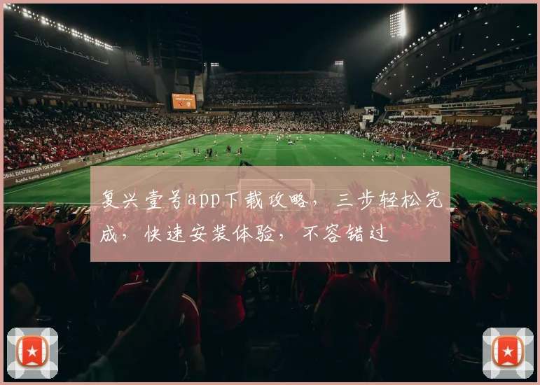 复兴壹号app下载攻略，三步轻松完成，快速安装体验，不容错过