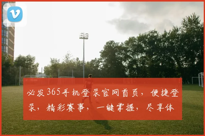 必发365手机登录官网首页，便捷登录，精彩赛事，一键掌握，尽享体育盛宴