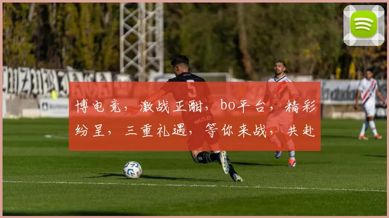 博电竞，激战正酣，bo平台，精彩纷呈，三重礼遇，等你来战，共赴电竞盛宴
