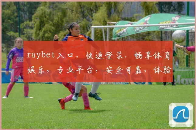 raybet入口，快速登录，畅享体育娱乐，专业平台，安全可靠，体验极致