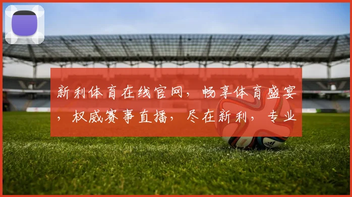新利体育在线官网，畅享体育盛宴，权威赛事直播，尽在新利，专业服务，体验非凡