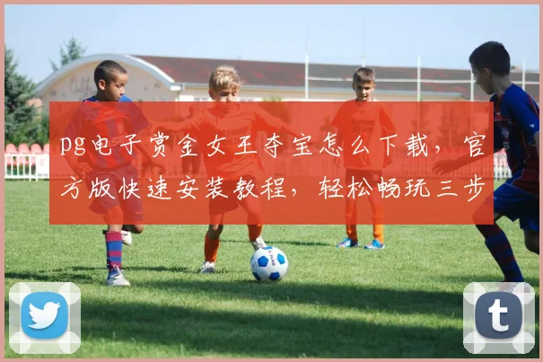 pg电子赏金女王夺宝怎么下载，官方版快速安装教程，轻松畅玩三步走，必备攻略