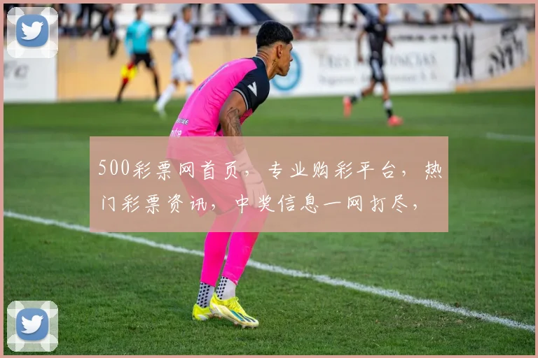 500彩票网首页，专业购彩平台，热门彩票资讯，中奖信息一网打尽，安全可靠，体验无忧