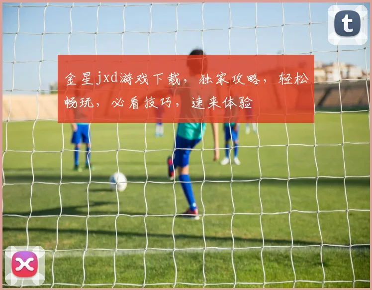 金星jxd游戏下载，独家攻略，轻松畅玩，必看技巧，速来体验