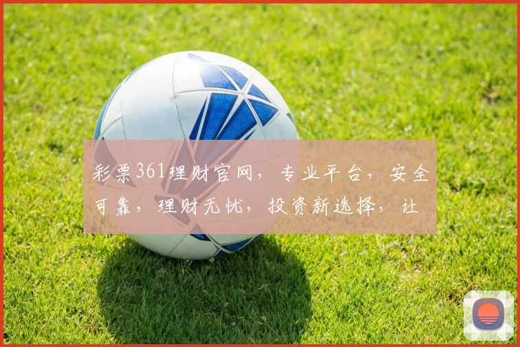 彩票361理财官网，专业平台，安全可靠，理财无忧，投资新选择，让您轻松赚钱，享受生活
