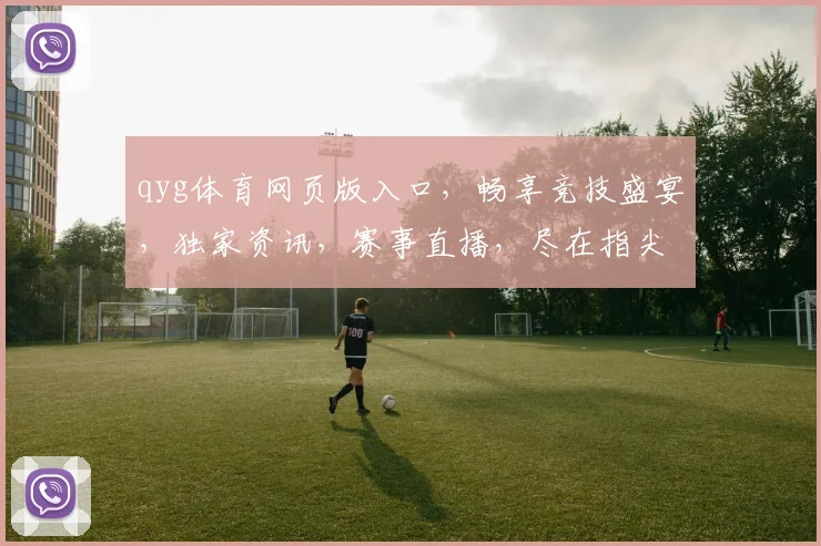 qyg体育网页版入口，畅享竞技盛宴，独家资讯，赛事直播，尽在指尖，一触即达