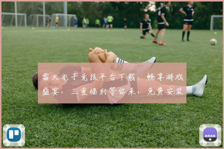 雷火电子竞技平台下载，畅享游戏盛宴，三重福利等你来，免费安装，轻松体验